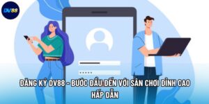 Đăng Ký DV88 - Bước Đầu Đến Với Sân Chơi Đỉnh Cao Hấp Dẫn