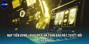 Nạp Tiền DV88 - Giao Dịch An Toàn Bảo Mật Tuyệt Đối Cho Bạn